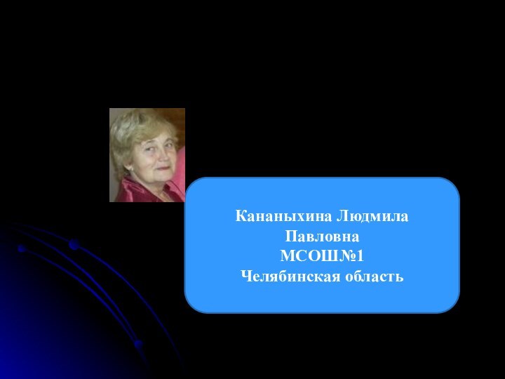 Кананыхина Людмила ПавловнаМСОШ№1Челябинская область