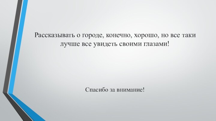 Рассказывать о городе, конечно, хорошо, но все таки лучше все увидеть своими глазами!Спасибо за внимание!