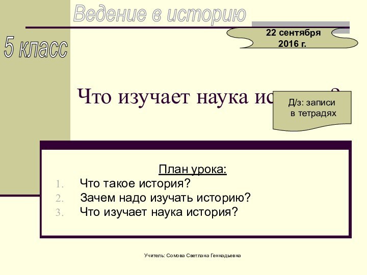 Учитель: Сомова Светлана Геннадьевна Ведение в историю5 класс Что изучает наука история?Д/з: