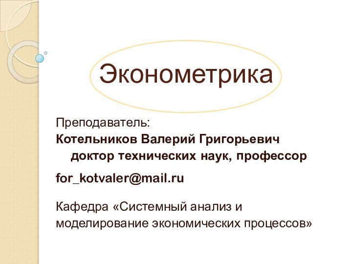 ЭконометрикаПреподаватель:Котельников Валерий Григорьевич  доктор технических наук, профессорfor_kotvaler@mail.ruКафедра «Системный анализ и моделирование экономических процессов»