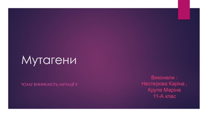 Мутагени Чому виникають мутації ?Виконали : Нестерова Каріна , Крупа Маріна  11-А клас