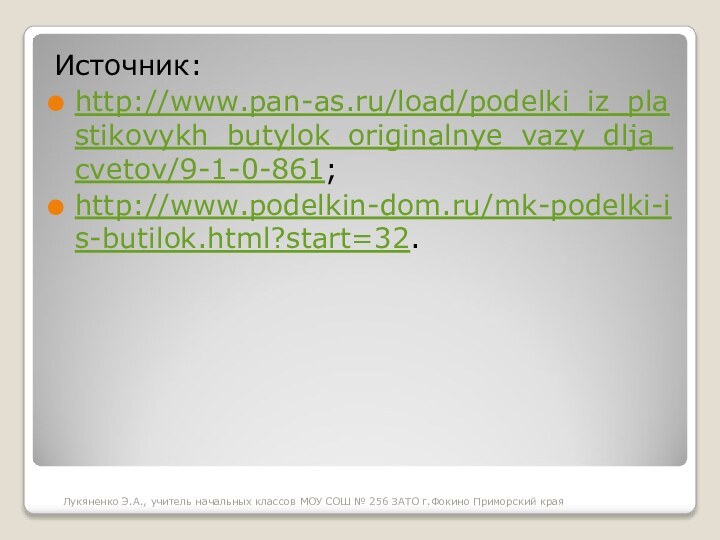 Источник:http://www.pan-as.ru/load/podelki_iz_plastikovykh_butylok_originalnye_vazy_dlja_cvetov/9-1-0-861;http://www.podelkin-dom.ru/mk-podelki-is-butilok.html?start=32.Лукяненко Э.А., учитель начальных классов МОУ СОШ № 256 ЗАТО г.Фокино Приморский края