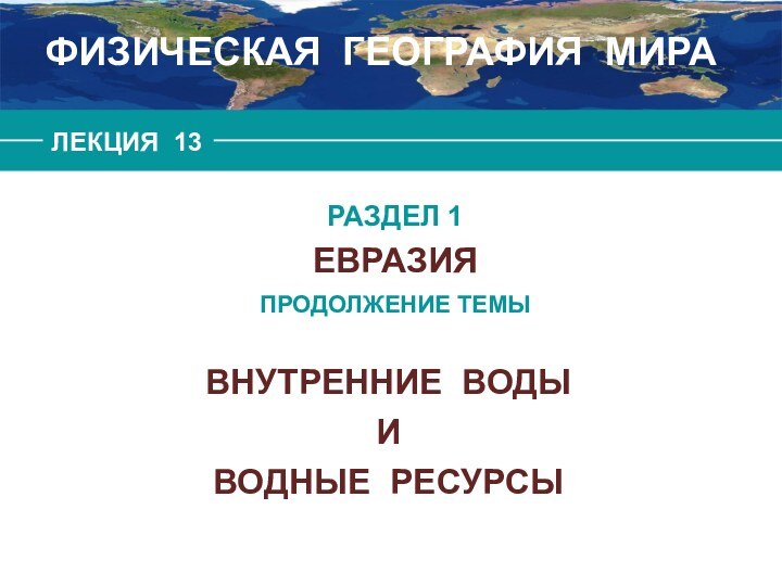 ФИЗИЧЕСКАЯ ГЕОГРАФИЯ МИРАЛЕКЦИЯ 13РАЗДЕЛ 1 ЕВРАЗИЯ ПРОДОЛЖЕНИЕ ТЕМЫВНУТРЕННИЕ ВОДЫИВОДНЫЕ РЕСУРСЫ