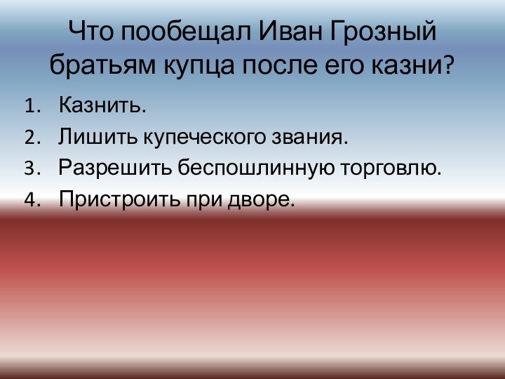 Что пообещал Иван Грозный братьям купца после его казни?Казнить.Лишить купеческого звания.Разрешить беспошлинную торговлю.Пристроить при дворе.