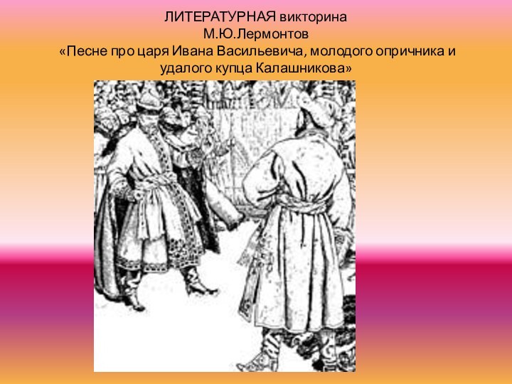 ЛИТЕРАТУРНАЯ викторина М.Ю.Лермонтов  «Песне про царя Ивана Васильевича, молодого опричника и удалого купца Калашникова»