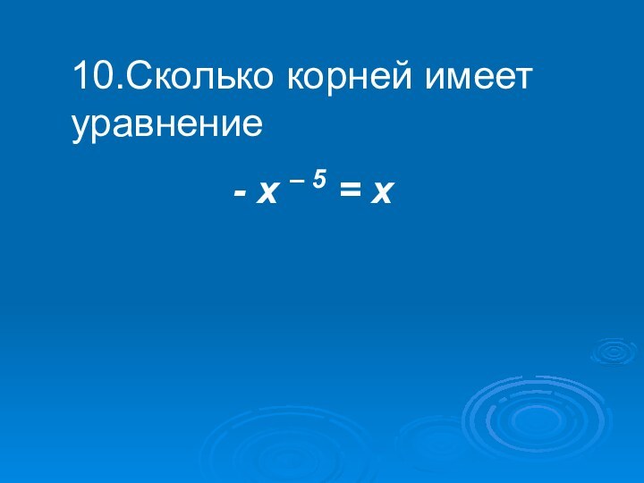 10.Сколько корней имеет уравнение - х – 5 = х