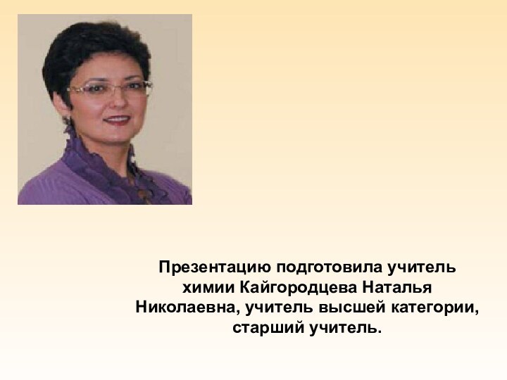 Презентацию подготовила учитель химии Кайгородцева Наталья Николаевна, учитель высшей категории, старший учитель.