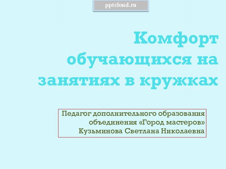 Комфорт обучающихся на занятиях в кружкахПедагог дополнительного образованияобъединения «Город мастеров»Кузьминова Светлана Николаевна