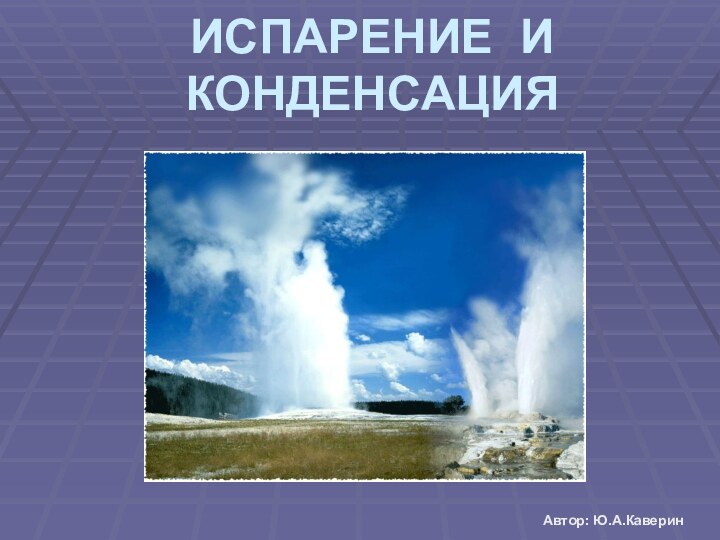 ИСПАРЕНИЕ И КОНДЕНСАЦИЯАвтор: Ю.А.Каверин