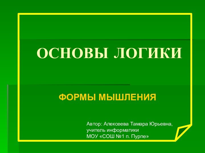 ОСНОВЫ ЛОГИКИФОРМЫ МЫШЛЕНИЯАвтор: Алексеева Тамара Юрьевна,учитель информатикиМОУ «СОШ №1 п. Пурпе»