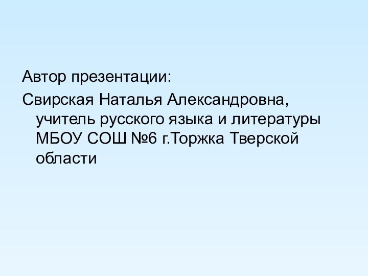 Автор презентации:Свирская Наталья Александровна, учитель русского языка и литературы МБОУ СОШ №6 г.Торжка Тверской области