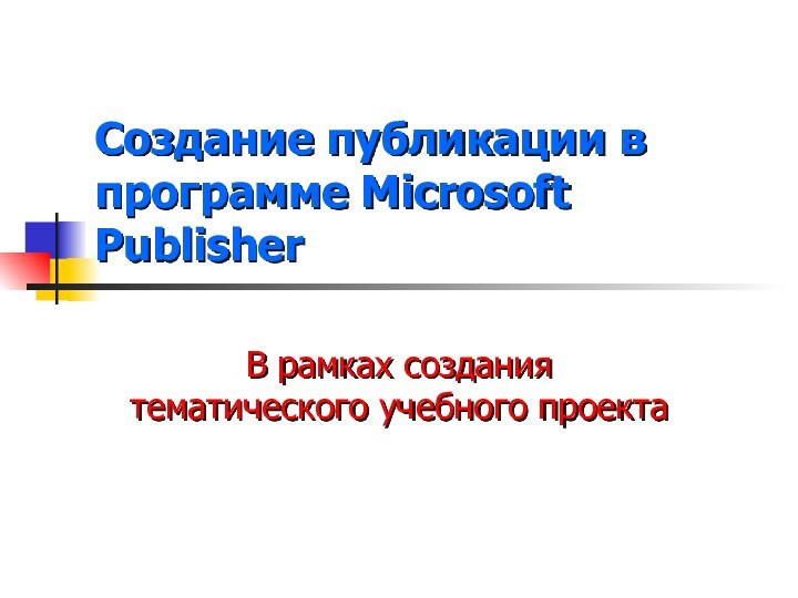 Создание публикации в программе Microsoft PublisherВ рамках создания тематического учебного проекта