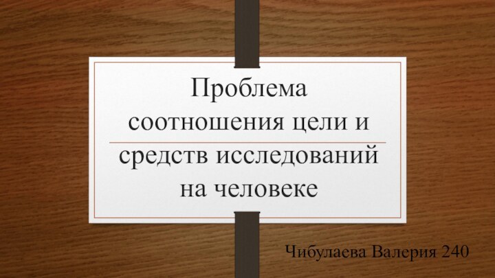 Проблема соотношения цели и средств исследований на человекеЧибулаева Валерия 240