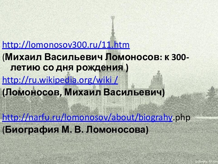 http://lomonosov300.ru/11.htm(Михаил Васильевич Ломоносов: к 300-летию со дня рождения )http://ru.wikipedia.org/wiki /(Ломоносов, Михаил Васильевич)http://narfu.ru/lomonosov/about/biograhy.php (Биография М. В. Ломоносова)