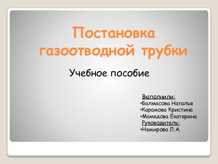 Постановка  газоотводной трубкиУчебное пособиеВыполнили:Балмасова НатальяКарамова КристинаМамедова ЕкатеринаРуководитель:Немирова Л.А.