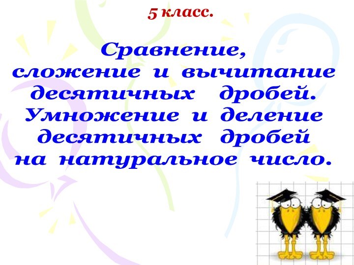 5 класс.Сравнение,сложение и вычитание  десятичных  дробей.Умножение и деление десятичных  дробейна натуральное число.