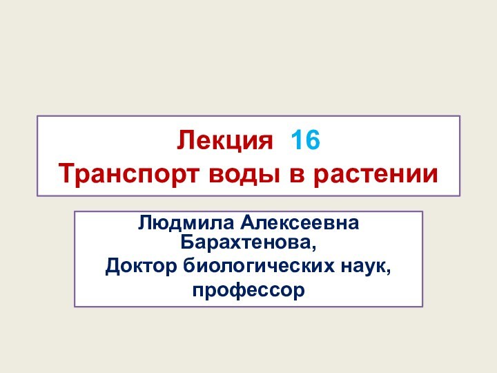 Лекция 16 Транспорт воды в растенииЛюдмила Алексеевна Барахтенова,Доктор биологических наук, профессор