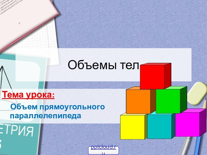 Объемы телТема урока:  Объем прямоугольного параллелепипеда