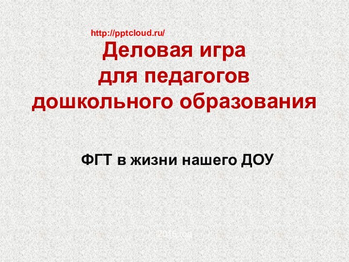 Деловая игра  для педагогов дошкольного образованияФГТ в жизни нашего ДОУhttp:///2015 год