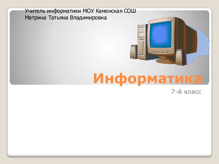 Информатика7-й классУчитель информатики МОУ Каменская СОШМатрина Татьяна Владимировна