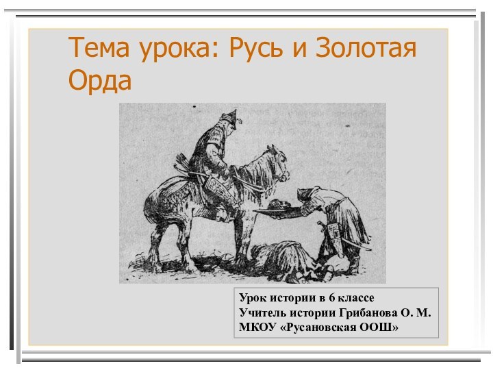 Тема урока: Русь и Золотая ОрдаУрок истории в 6 классеУчитель истории Грибанова О. М.МКОУ «Русановская ООШ»