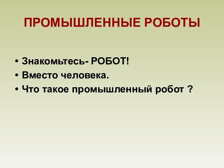 ПРОМЫШЛЕННЫЕ РОБОТЫЗнакомьтесь- РОБОТ!Вместо человека.Что такое промышленный робот ?