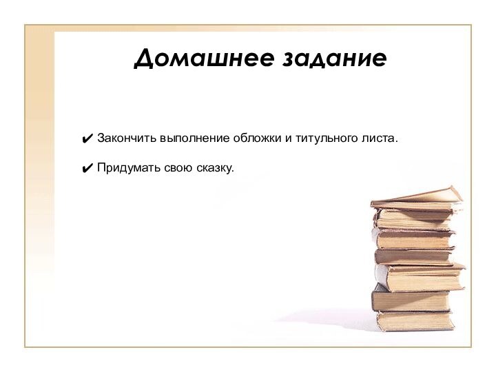 Домашнее задание Закончить выполнение обложки и титульного листа. Придумать свою сказку.