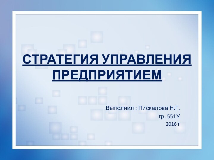 СТРАТЕГИЯ УПРАВЛЕНИЯ ПРЕДПРИЯТИЕМВыполнил : Пискалова Н.Г.гр. 551У2016 г