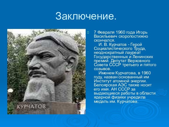 Заключение.7 Февраля 1960 года Игорь Васильевич скоропостижно скончался.      И. В. Курчатов