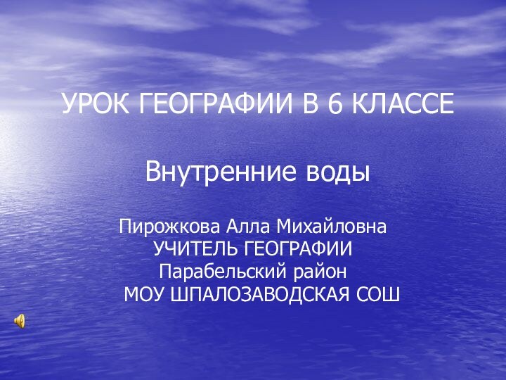 УРОК ГЕОГРАФИИ В 6 КЛАССЕ  Внутренние водыПирожкова Алла МихайловнаУЧИТЕЛЬ ГЕОГРАФИИПарабельский