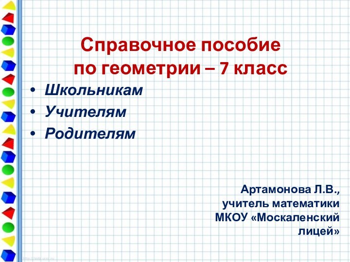 Справочное пособие по геометрии – 7 класс  ШкольникамУчителямРодителям Артамонова Л.В., учитель математикиМКОУ «Москаленский лицей»