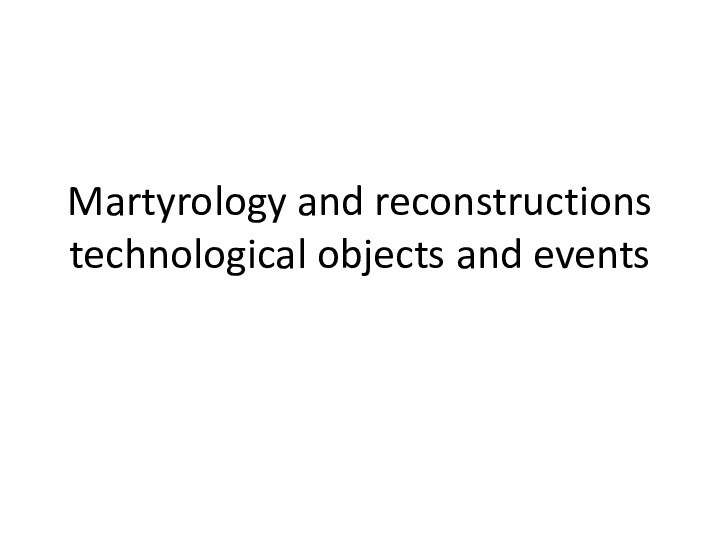 Martyrology and reconstructions technological objects and events