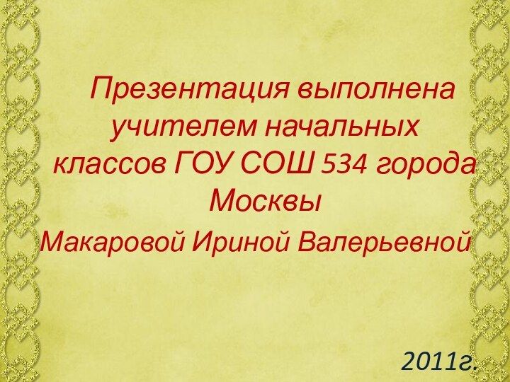 Презентация выполнена учителем начальных классов ГОУ СОШ 534 города Москвы Макаровой Ириной Валерьевной2011г.