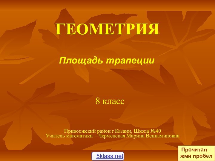 ГЕОМЕТРИЯПлощадь трапеции8 классПриволжский район г.Казани, Школа №40Учитель математики – Черменская Марина ВениаминовнаПрочитал –жми пробел