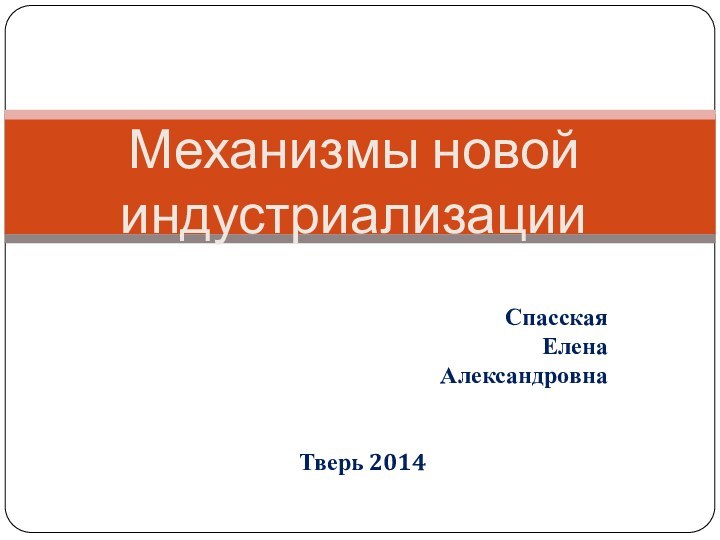 Спасская Елена АлександровнаТверь 2014Механизмы новой индустриализации