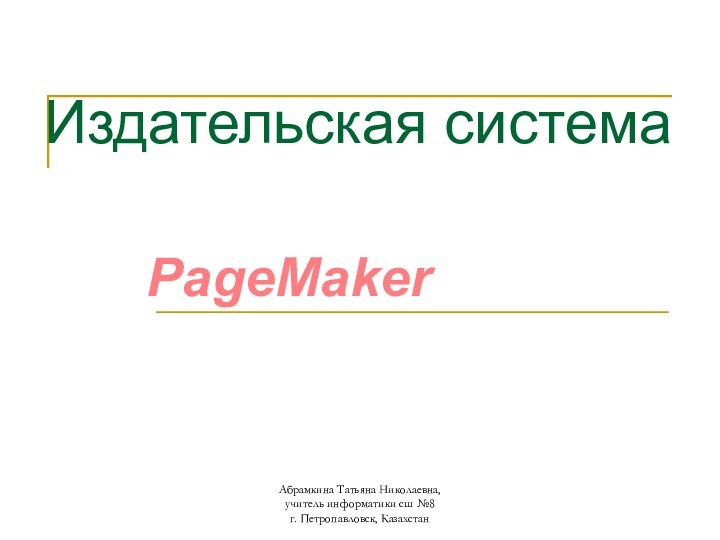 Издательская системаPageMakerАбрамкина Татьяна Николаевна, учитель информатики сш №8 г. Петропавловск, Казахстан