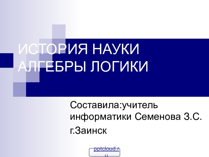 ИСТОРИЯ НАУКИ АЛГЕБРЫ ЛОГИКИСоставила:учитель информатики Семенова З.С.г.Заинск