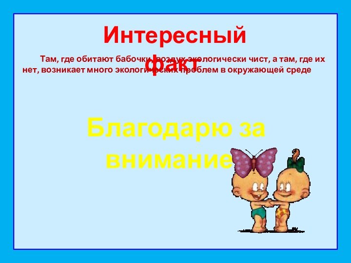 Интересный факт	Там, где обитают бабочки, воздух экологически чист, а там, где