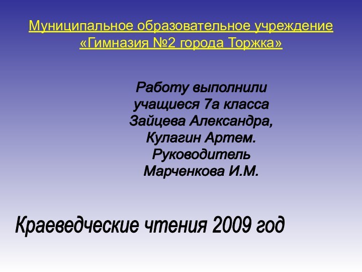 Муниципальное образовательное учреждение «Гимназия №2 города Торжка»Работу выполнилиучащиеся 7а классаЗайцева Александра,Кулагин Артем.РуководительМарченкова И.М.Краеведческие чтения 2009 год