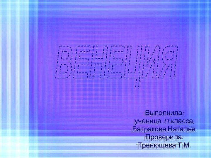 Выполнила:ученица 11 класса,Батракова Наталья.Проверила:Тренюшева Т.М.ВЕНЕЦИЯ