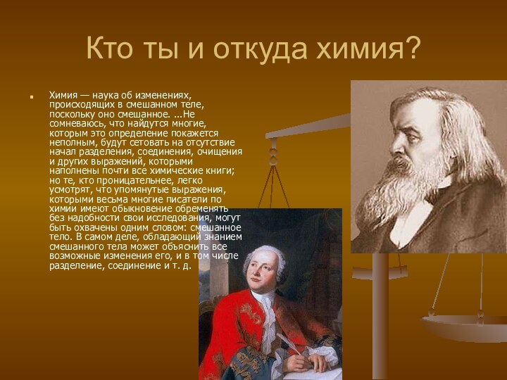 Кто ты и откуда химия?Химия — наука об изменениях, происходящих в смешанном