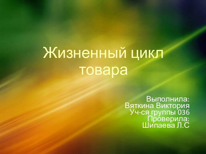 Жизненный цикл товараВыполнила:Вяткина ВикторияУч-ся группы 036Проверила:Шипаева Л.С