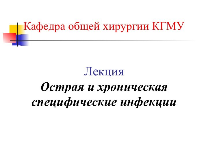 Кафедра общей хирургии КГМУ   Лекция Острая и хроническая специфические инфекции