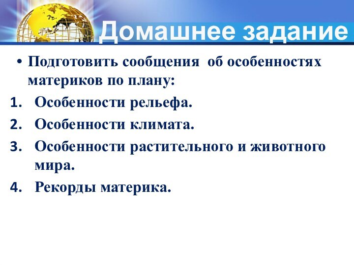 Домашнее заданиеПодготовить сообщения об особенностях материков по плану:Особенности рельефа.Особенности климата.Особенности растительного и животного мира.Рекорды материка.