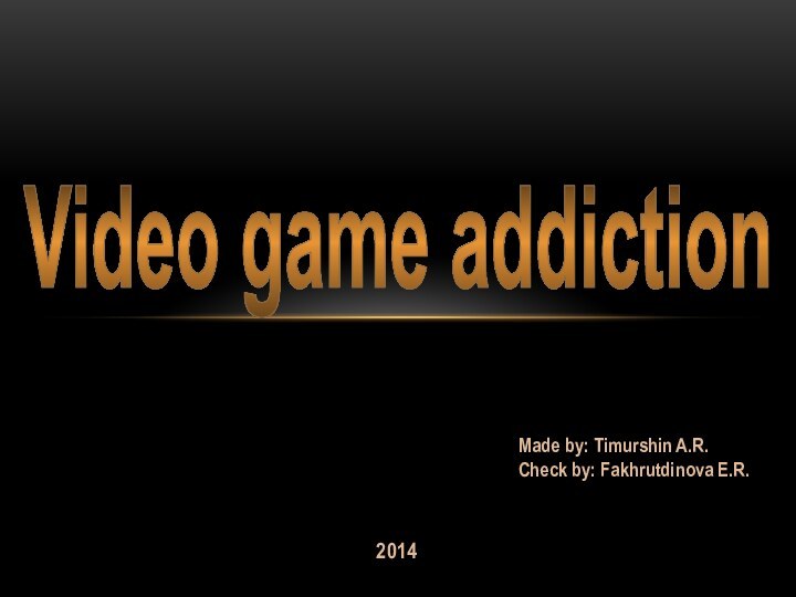 Video game addictionMade by: Timurshin A.R.Check by: Fakhrutdinova E.R.2014