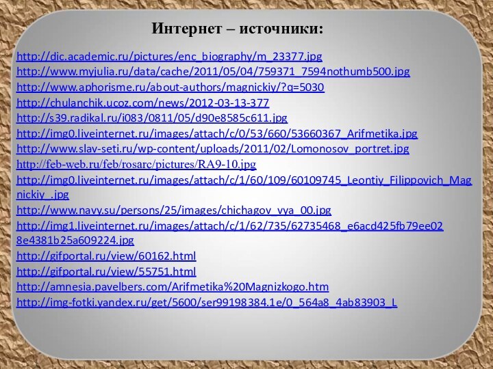 Интернет – источники:http://dic.academic.ru/pictures/enc_biography/m_23377.jpg http://www.myjulia.ru/data/cache/2011/05/04/759371_7594nothumb500.jpg http://www.aphorisme.ru/about-authors/magnickiy/?q=5030 http://chulanchik.ucoz.com/news/2012-03-13-377 http://s39.radikal.ru/i083/0811/05/d90e8585c611.jpg http://img0.liveinternet.ru/images/attach/c/0/53/660/53660367_Arifmetika.jpg http://www.slav-seti.ru/wp-content/uploads/2011/02/Lomonosov_portret.jpg http://feb-web.ru/feb/rosarc/pictures/RA9-10.jpg http://img0.liveinternet.ru/images/attach/c/1/60/109/60109745_Leontiy_Filippovich_Magnickiy_.jpg http://www.navy.su/persons/25/images/chichagov_vya_00.jpg