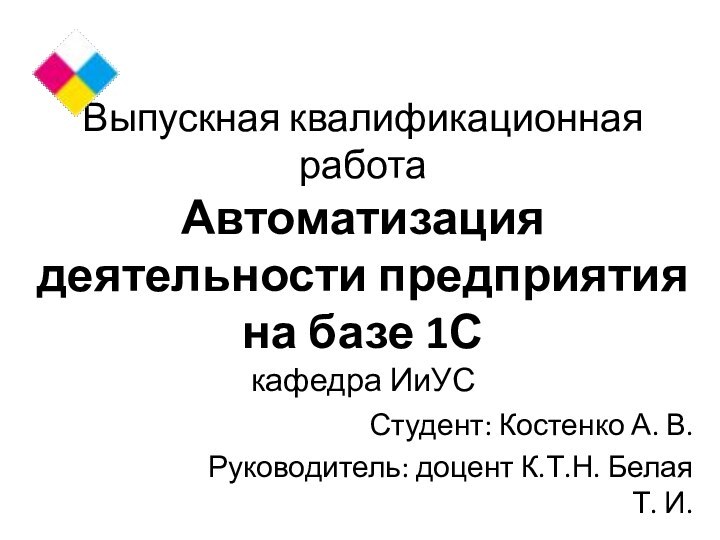 Выпускная квалификационная работа Автоматизация деятельности предприятия на базе 1С кафедра ИиУССтудент: