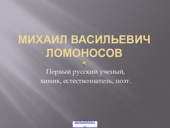 Михаил васильевич ЛомоносовПервый русский ученый,химик, естествознатель, поэт.