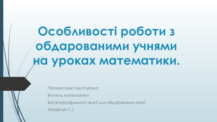 Особливості роботи з обдарованими учнями на уроках математики.Презентацію підготувалаВчитель математикиБагатопрофільний ліцей для обдарованих дітейНазарчук С.І.