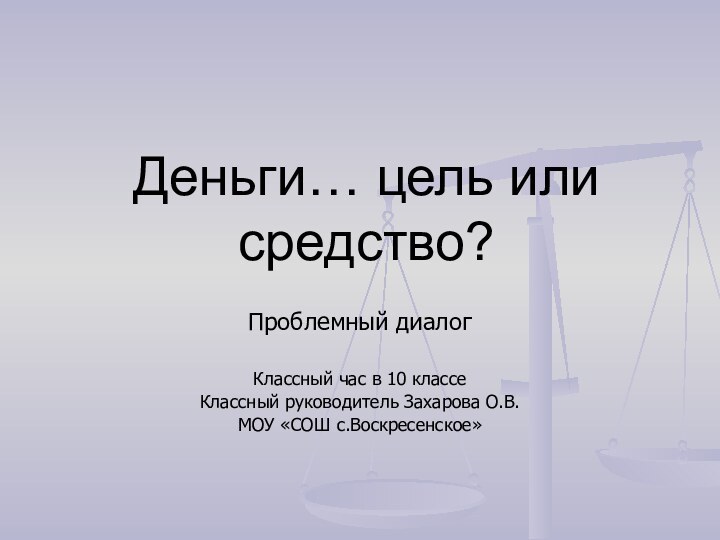 Деньги… цель или средство?Проблемный диалогКлассный час в 10 классеКлассный руководитель Захарова О.В. МОУ «СОШ с.Воскресенское»